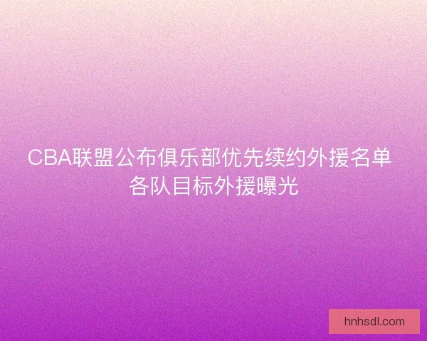 CBA联盟公布俱乐部优先续约外援名单 各队目标外援曝光
