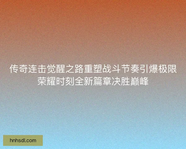 传奇连击觉醒之路重塑战斗节奏引爆极限荣耀时刻全新篇章决胜巅峰