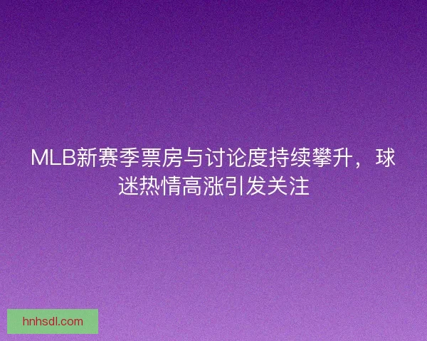 MLB新赛季票房与讨论度持续攀升，球迷热情高涨引发关注