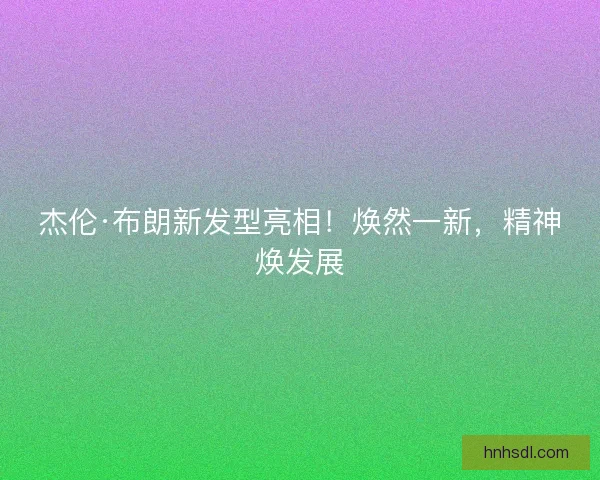 杰伦·布朗新发型亮相！焕然一新，精神焕发展