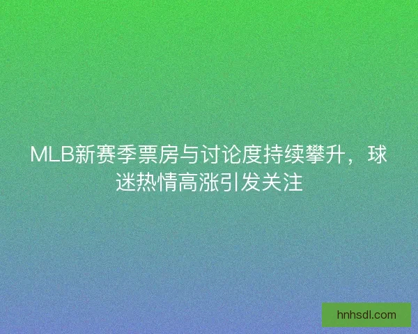 MLB新赛季票房与讨论度持续攀升，球迷热情高涨引发关注