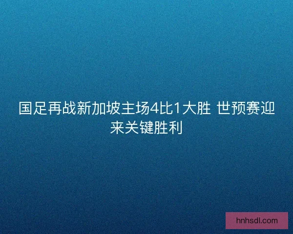 国足再战新加坡主场4比1大胜 世预赛迎来关键胜利